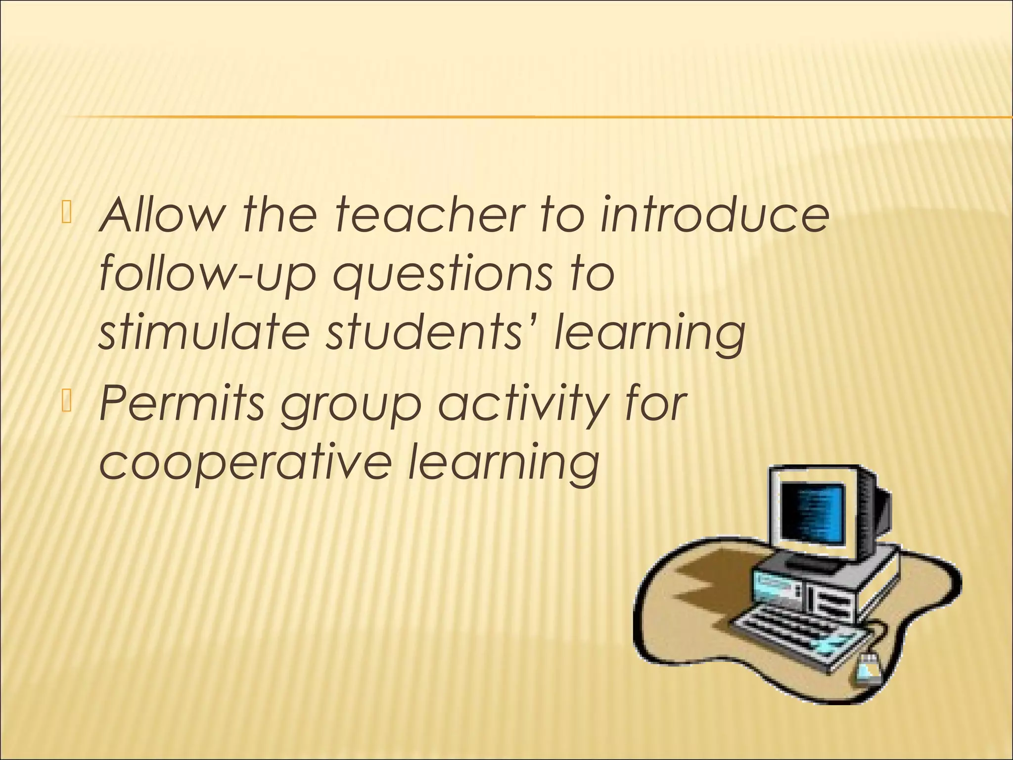  Allow the teacher to introduce
follow-up questions to
stimulate students’ learning
 Permits group activity for
cooperative learning
 