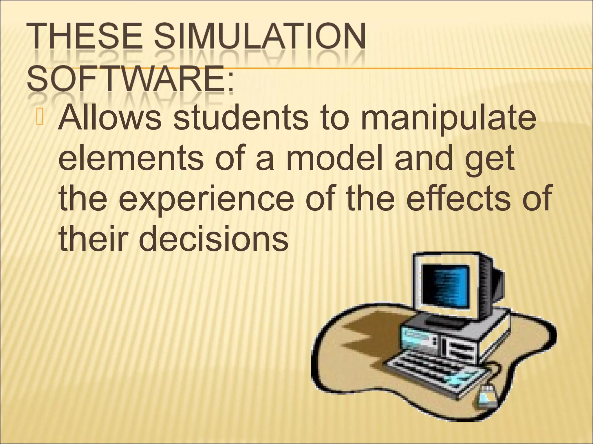  Allows students to manipulate
elements of a model and get
the experience of the effects of
their decisions
 