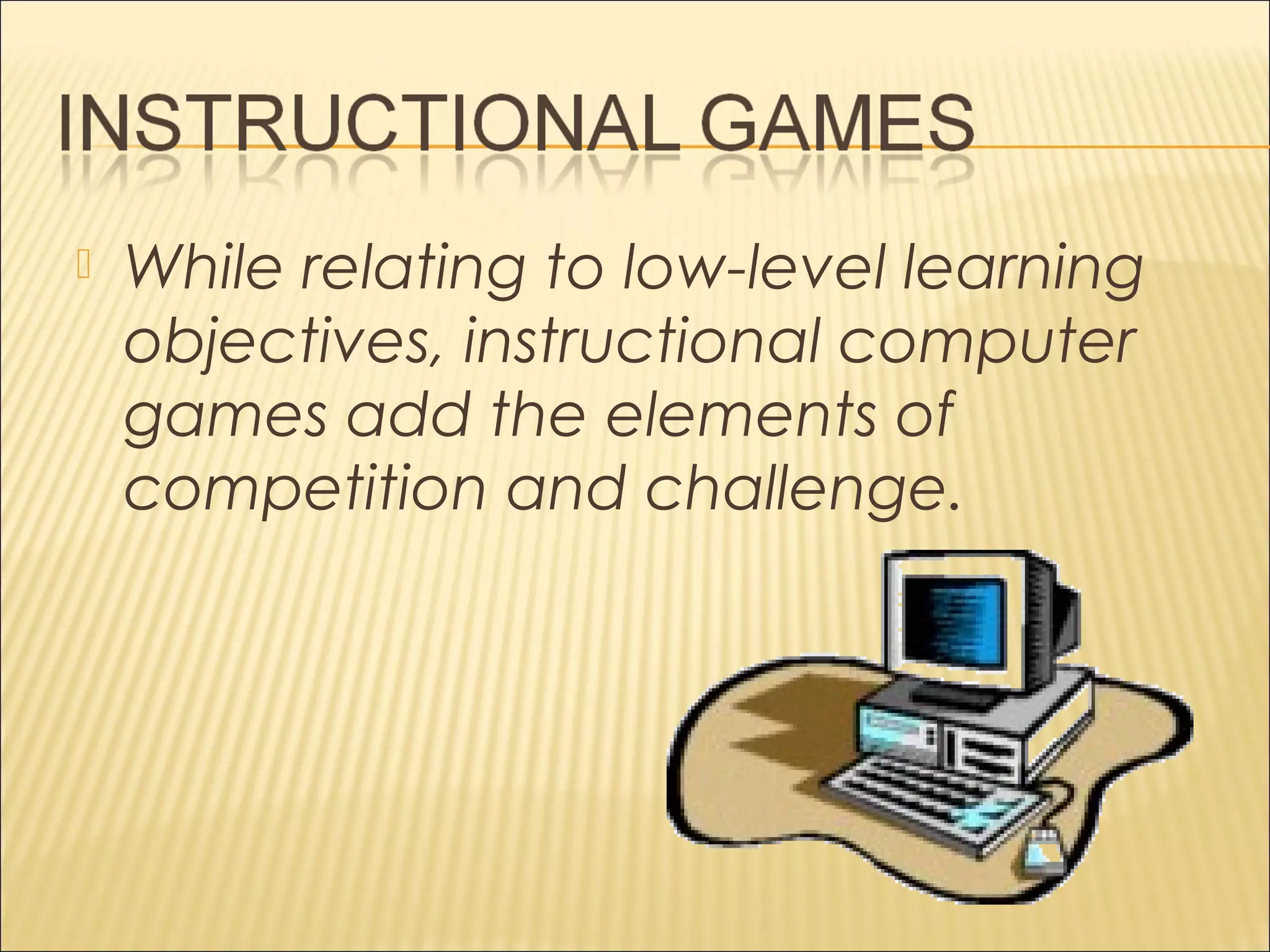  While relating to low-level learning
objectives, instructional computer
games add the elements of
competition and challenge.
 