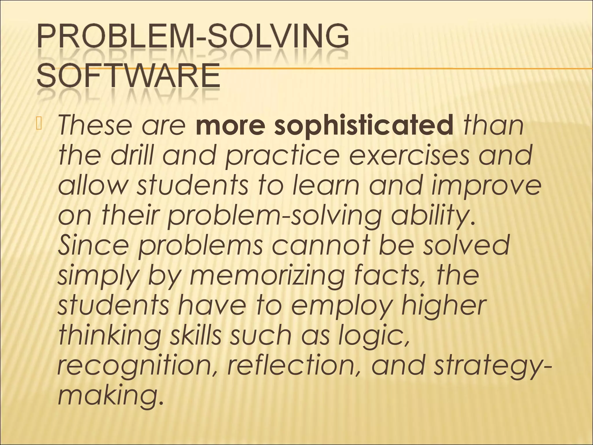  These are more sophisticated than
the drill and practice exercises and
allow students to learn and improve
on their problem-solving ability.
Since problems cannot be solved
simply by memorizing facts, the
students have to employ higher
thinking skills such as logic,
recognition, reflection, and strategy-
making.
 