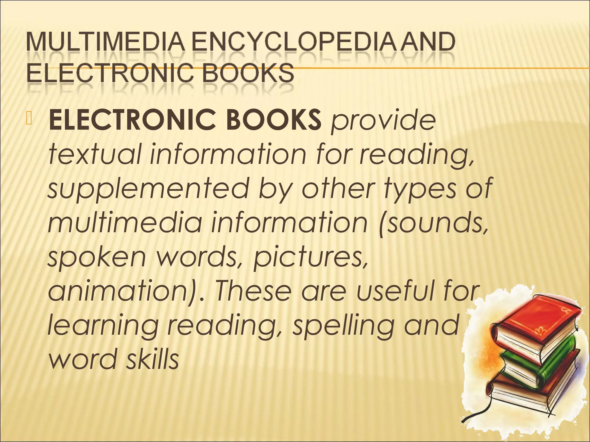 ELECTRONIC BOOKS provide
textual information for reading,
supplemented by other types of
multimedia information (sounds,
spoken words, pictures,
animation). These are useful for
learning reading, spelling and
word skills
 