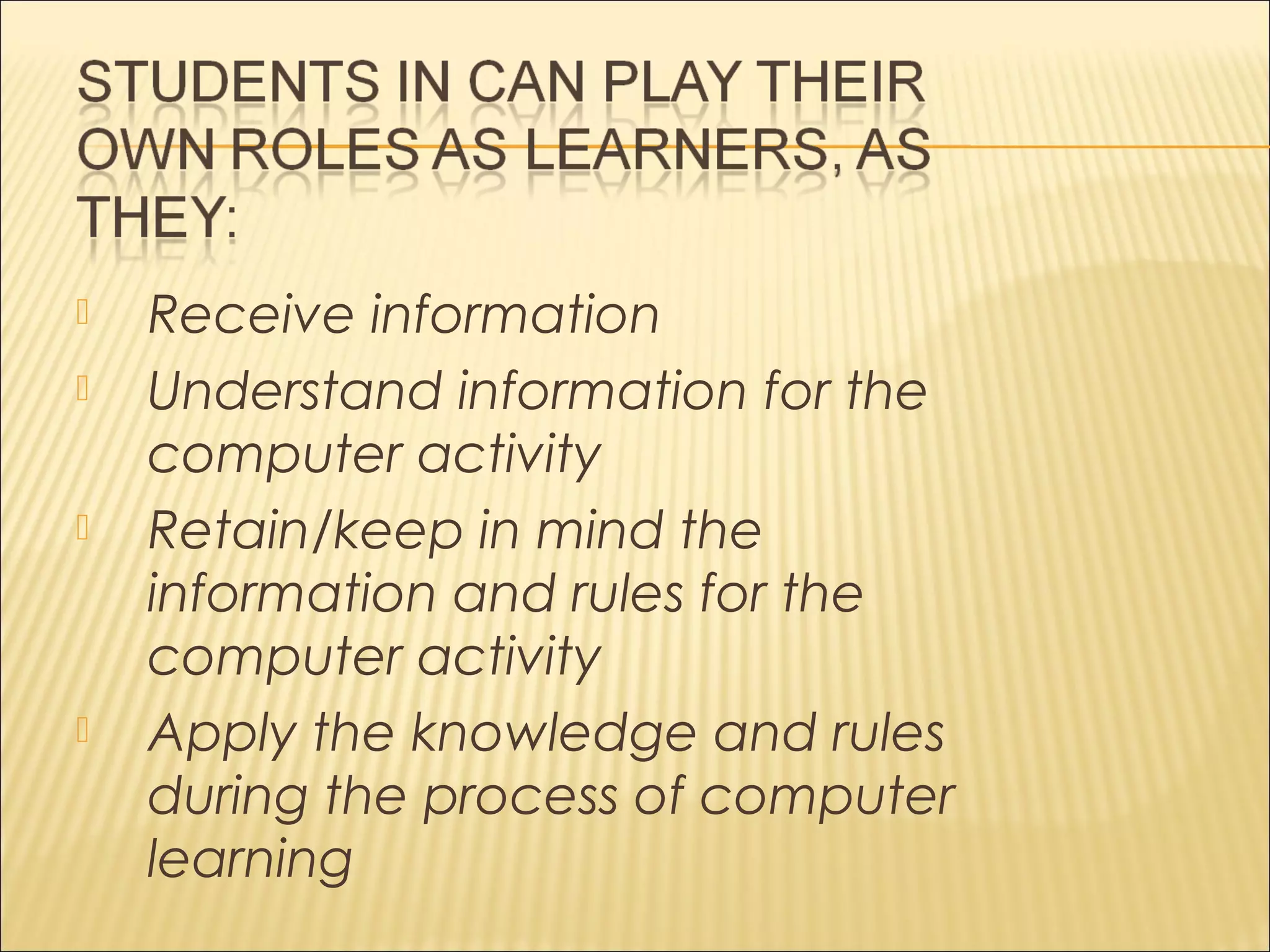  Receive information
 Understand information for the
computer activity
 Retain/keep in mind the
information and rules for the
computer activity
 Apply the knowledge and rules
during the process of computer
learning
 