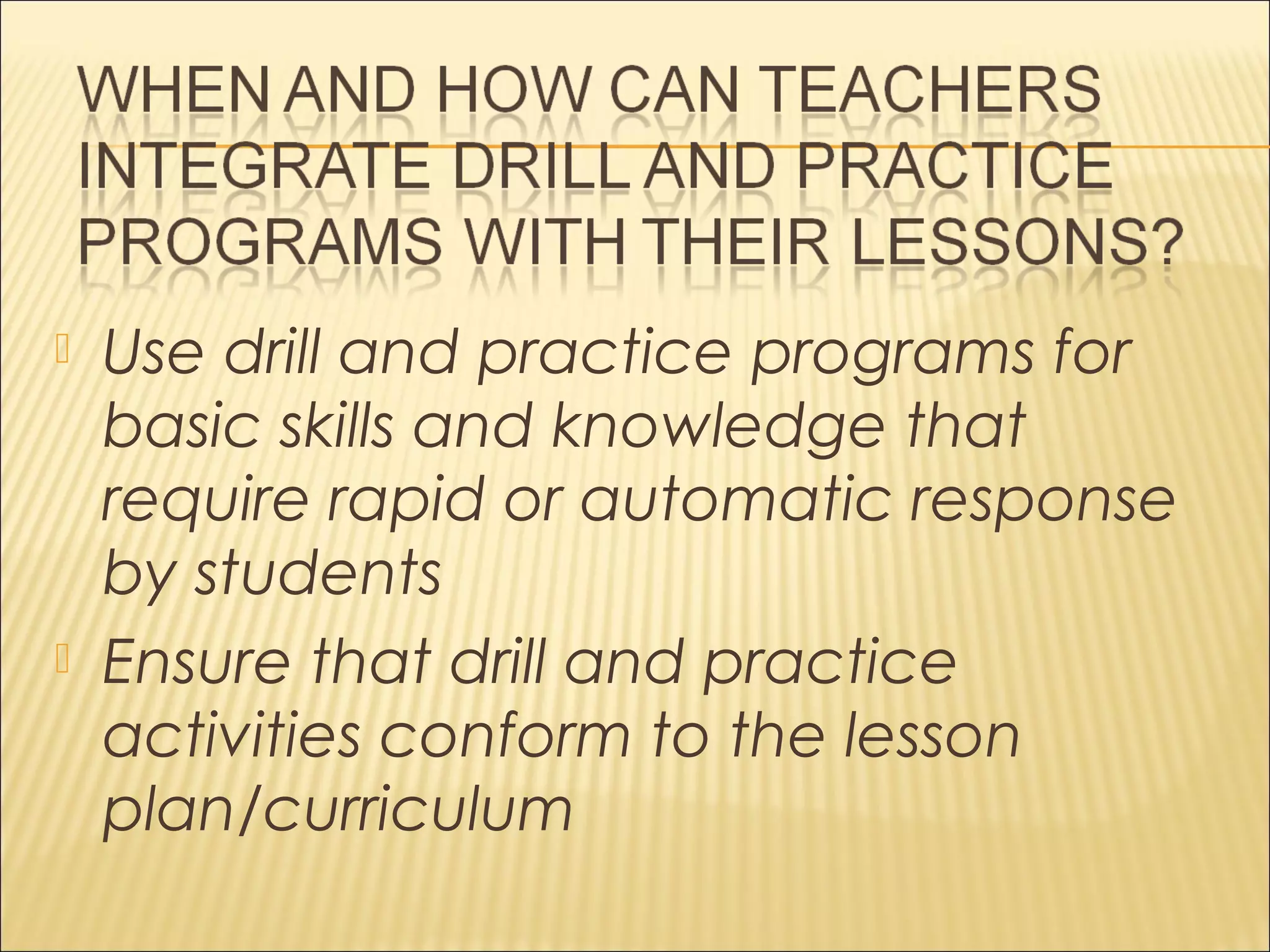  Use drill and practice programs for
basic skills and knowledge that
require rapid or automatic response
by students
 Ensure that drill and practice
activities conform to the lesson
plan/curriculum
 