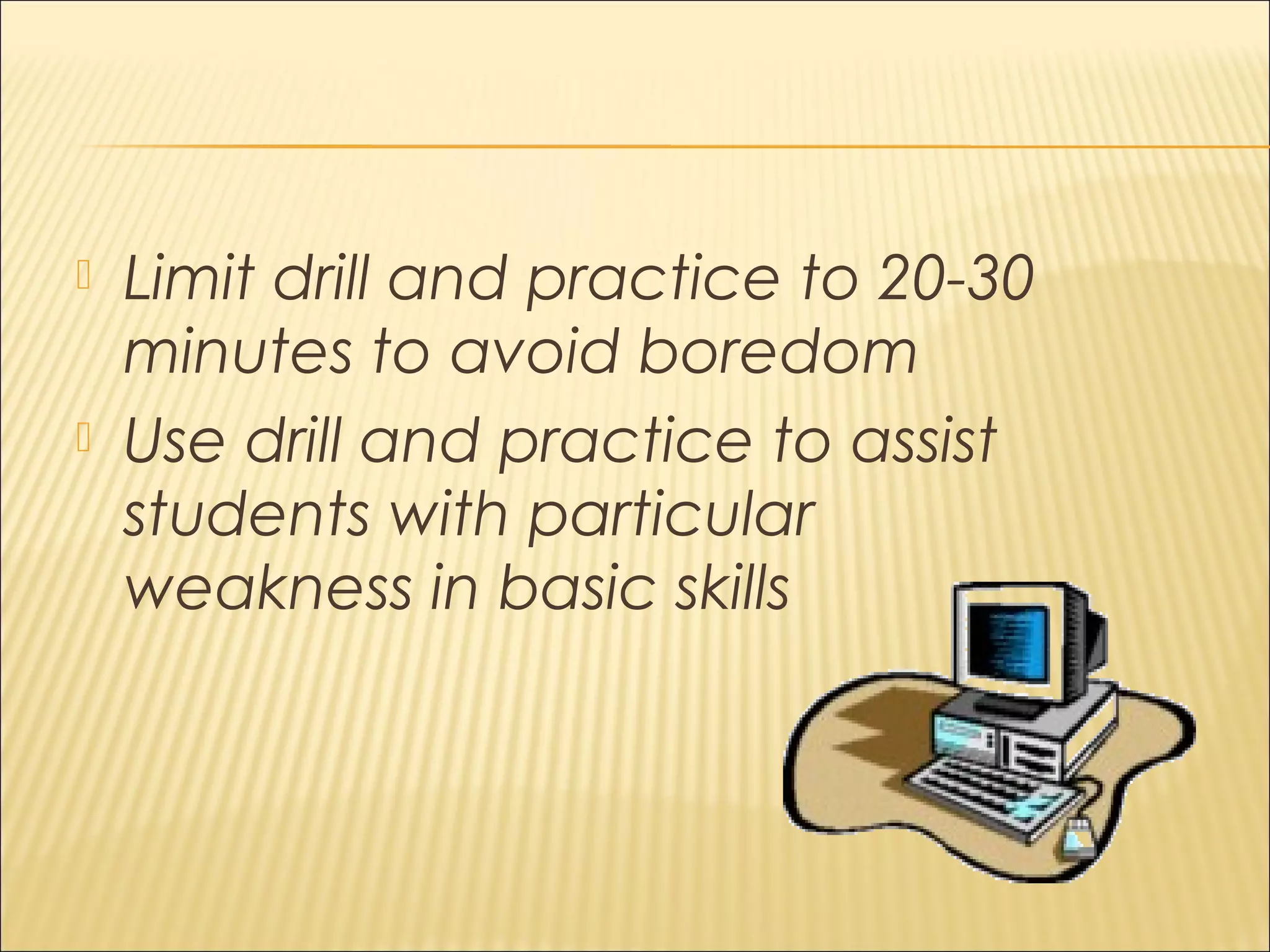  Limit drill and practice to 20-30
minutes to avoid boredom
 Use drill and practice to assist
students with particular
weakness in basic skills
 