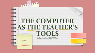 THE COMPUTER
AS THE TEACHER’S
TOOLS
john HAY A. BAUTISTA
START!
 