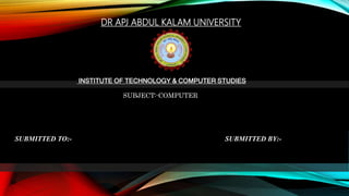 DR APJ ABDUL KALAM UNIVERSITY
INSTITUTE OF TECHNOLOGY & COMPUTER STUDIES
SUBMITTED BY:-SUBMITTED TO:-
SUBJECT:-COMPUTER
 