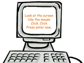 Look at the screen
  Use the mouse
    Click. Click
 Press enter now.
 