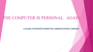 THE COMPUTER IS PERSONAL AGAIN
A GLOBAL INTEGRATED MARKETING COMMUNICATIONS CAMPAIGN
 