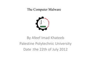 The Computer Malware
By Afeef Imad Khateeb
Palestine Polytechnic University
Date :the 22th of July 2012
 