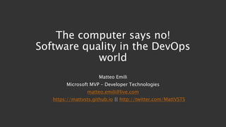 The computer says no!
Software quality in the DevOps
world
Matteo Emili
Microsoft MVP – Developer Technologies
matteo.emili@live.com
https://mattvsts.github.io || http://twitter.com/MattVSTS
 