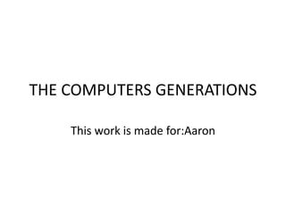 THE COMPUTERS GENERATIONS
This work is made for:Aaron
 