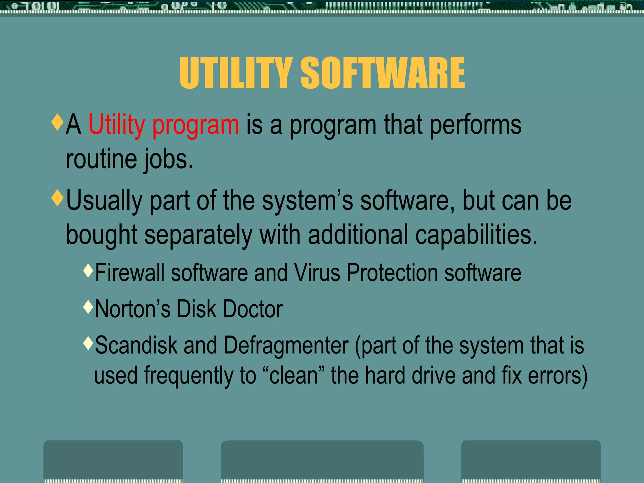 UTILITY SOFTWARE A  Utility program  is a program that performs routine jobs.  Usually part of the system’s software, but can be bought separately with additional capabilities.  Firewall software and Virus Protection software Norton’s Disk Doctor Scandisk and Defragmenter (part of the system that is used frequently to “clean” the hard drive and fix errors) 
