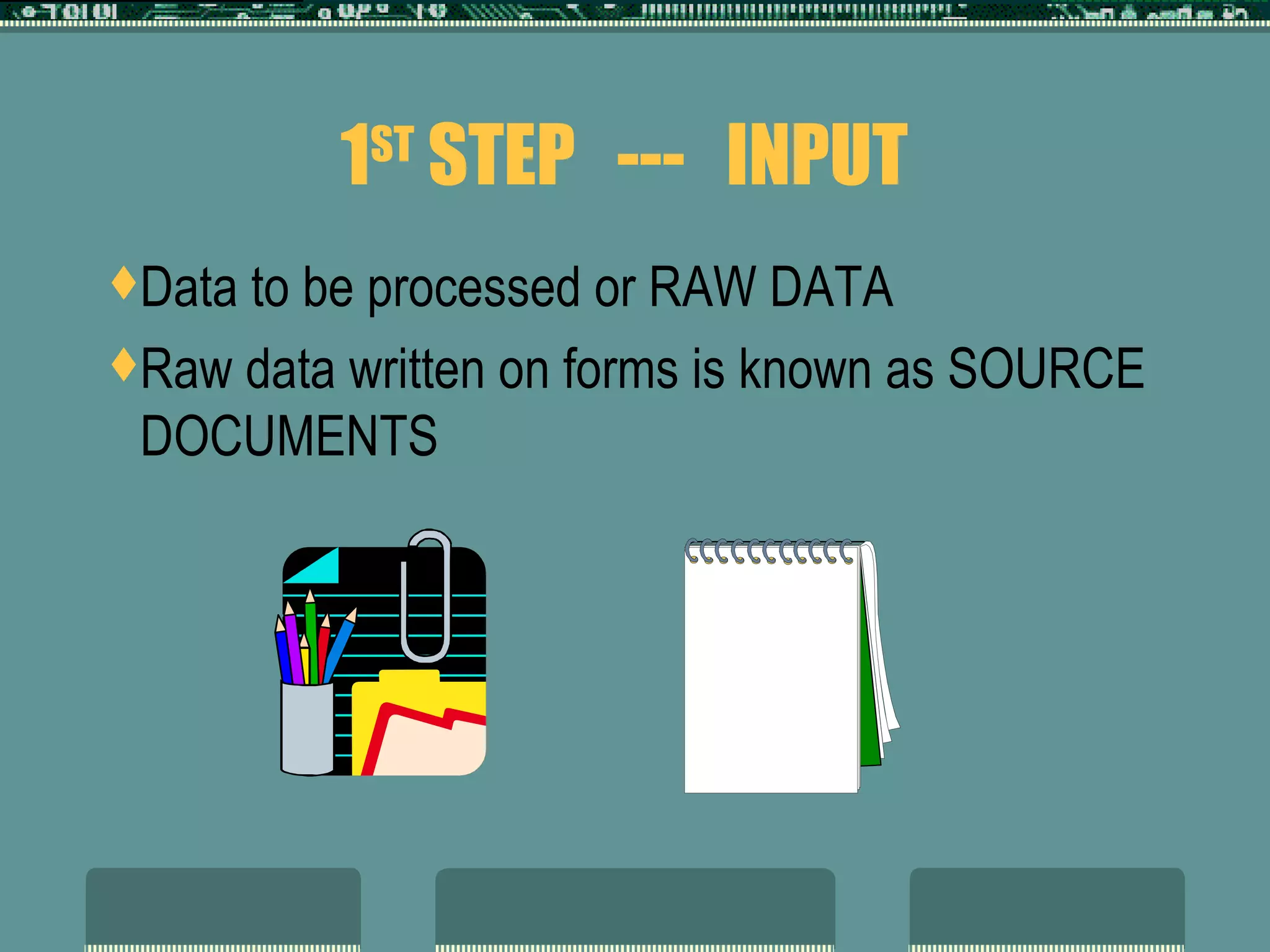 1 ST  STEP  ---  INPUT Data to be processed or RAW DATA Raw data written on forms is known as SOURCE DOCUMENTS 