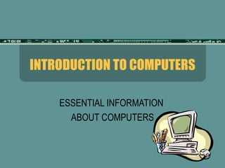 INTRODUCTION TO COMPUTERS ESSENTIAL INFORMATION  ABOUT COMPUTERS 