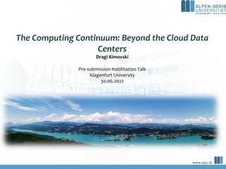 The Computing Continuum: Beyond the Cloud Data
Centers
Dragi Kimovski
Pre-submission Habilitation Talk
Klagenfurt University
30.06.2022
 