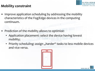Mobility constraint
• Improve application scheduling by addressing the mobility
characteristics of the Fog/Edge devices in...