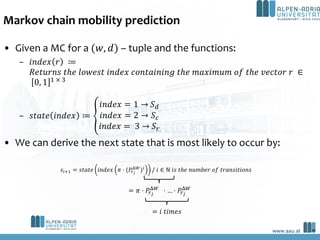 Markov chain mobility prediction
• Given a MC for a (𝑤, 𝑑) – tuple and the functions:
– 𝑖𝑛𝑑𝑒𝑥 𝑟 ≔
𝑅𝑒𝑡𝑢𝑟𝑛𝑠 𝑡ℎ𝑒 𝑙𝑜𝑤𝑒𝑠𝑡 𝑖𝑛𝑑𝑒𝑥...