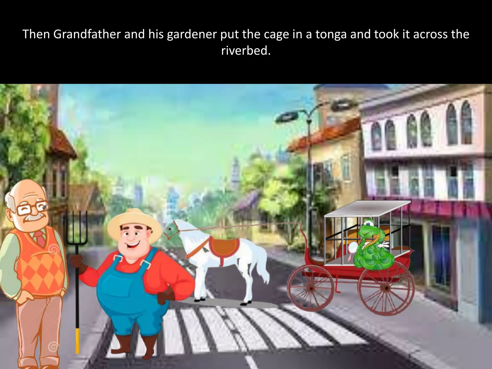 Then Grandfather and his gardener put the cage in a tonga and took it across the
riverbed.
 