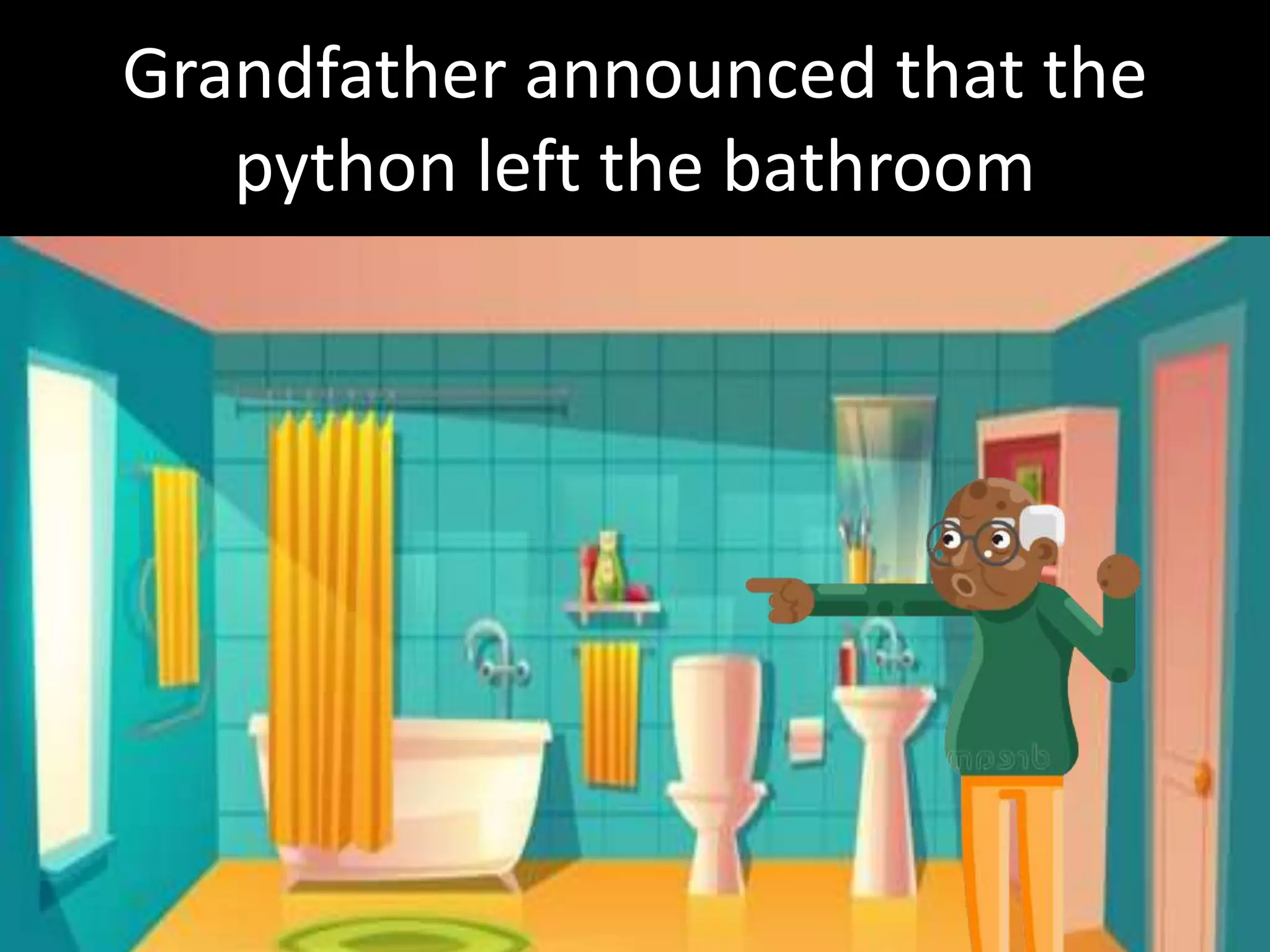 Grandfather announced that the
python left the bathroom
 