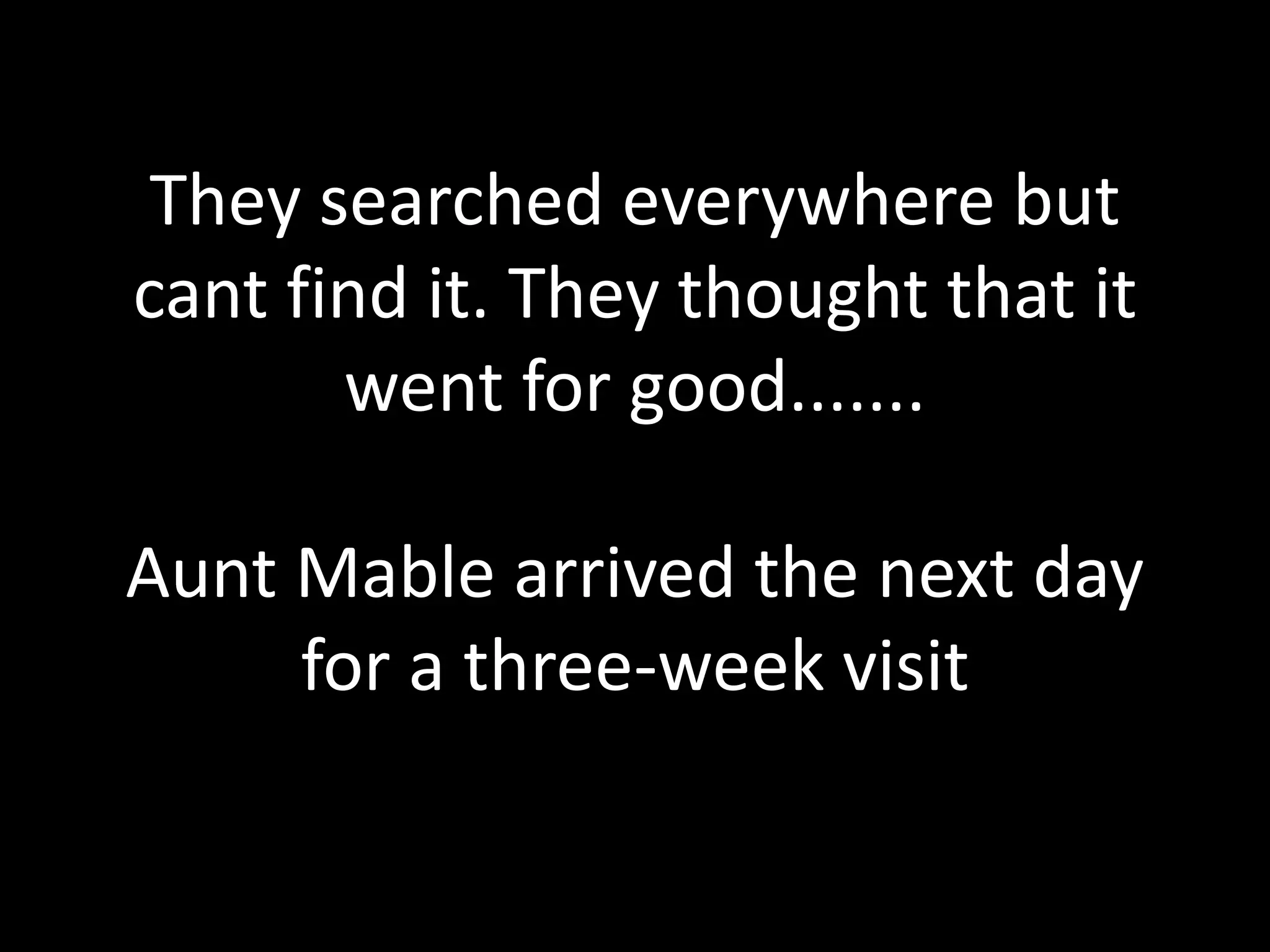 They searched everywhere but
cant find it. They thought that it
went for good.......
Aunt Mable arrived the next day
for a three-week visit
 