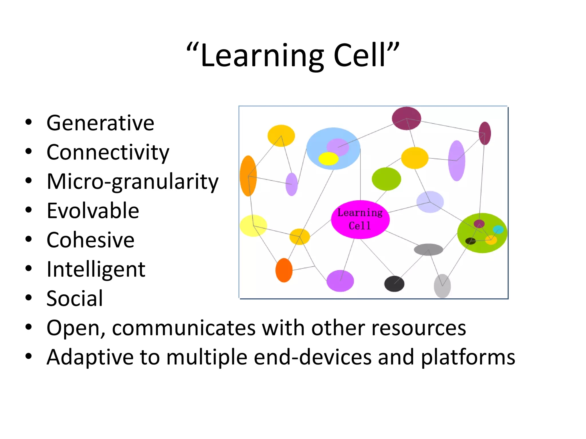 “Learning Cell”
•   Generative
•   Connectivity
•   Micro-granularity
•   Evolvable
•   Cohesive
•   Intelligent
•   Social
•   Open, communicates with other resources
•   Adaptive to multiple end-devices and platforms
 