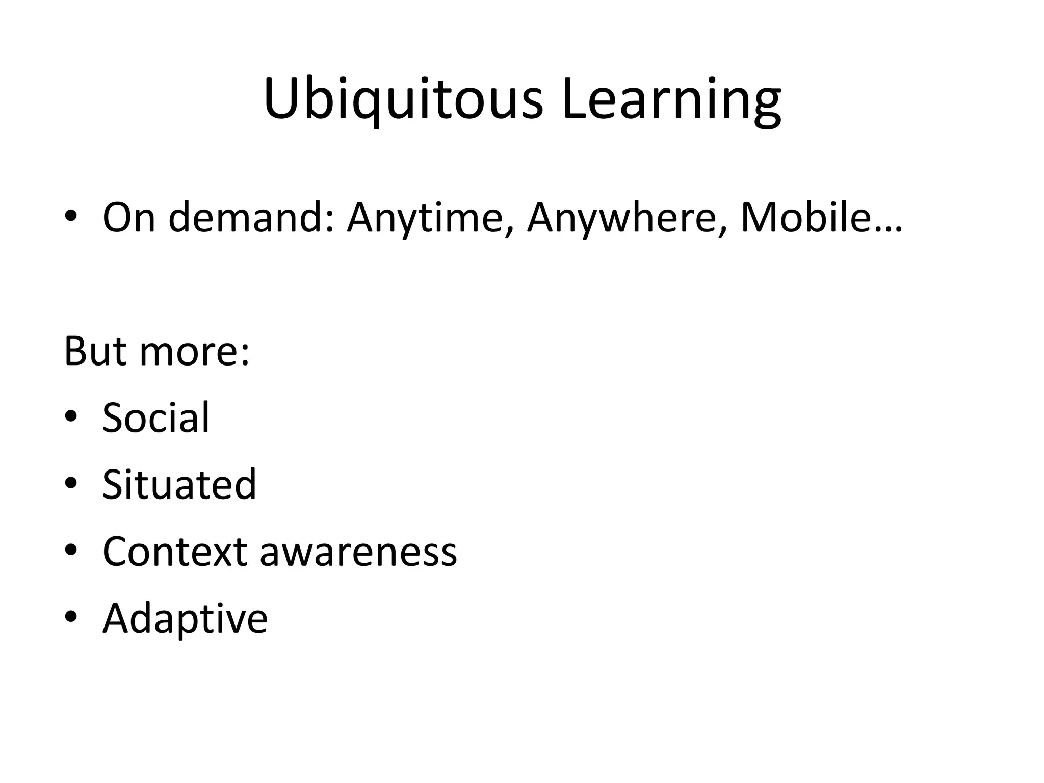 Ubiquitous Learning
• On demand: Anytime, Anywhere, Mobile…

But more:
• Social
• Situated
• Context awareness
• Adaptive
 
