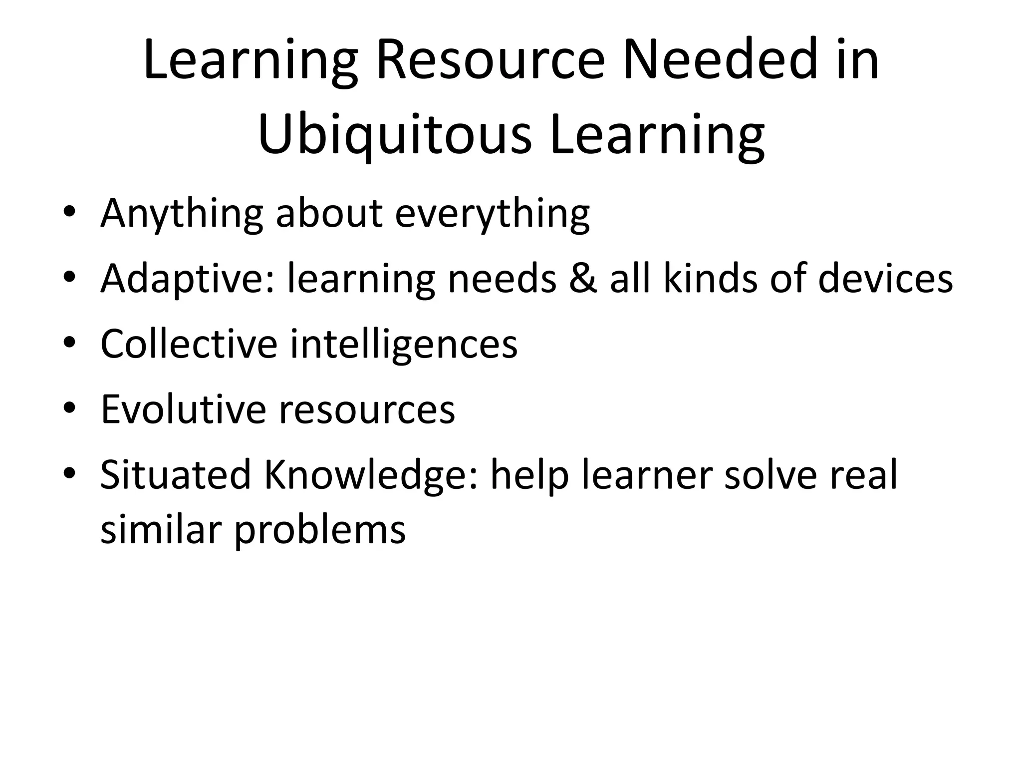 Learning Resource Needed in
          Ubiquitous Learning
•   Anything about everything
•   Adaptive: learning needs & all kinds of devices
•   Collective intelligences
•   Evolutive resources
•   Situated Knowledge: help learner solve real
    similar problems
 