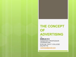 THE CONCEPT
OF
ADVERTISING
by
SHEEJA K S
ASSISTANT PROFESSOR
JOURNALISM
N.M.S.M. GOVT. COLLEGE
KALPETTA
kssheeja@gmail.com
 
