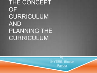 THE CONCEPT
OF
CURRICULUM
AND
PLANNING THE
CURRICULUM
By:
INYERE, Biodun
Favour

 