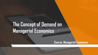 The Concept of Demand on
Managerial Economics
Course: Managerial Economics
 