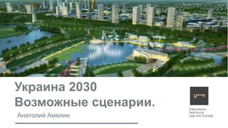 Украина 2030
Возможные сценарии.
Анатолий Амелин
 