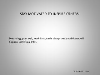 STAY MOTIVATED TO INSPIRE OTHERS 
Dream big, plan well, work hard, smile always and good things will 
happen-Sally Huss, 1991 
F. Nyarko, 2014 
 