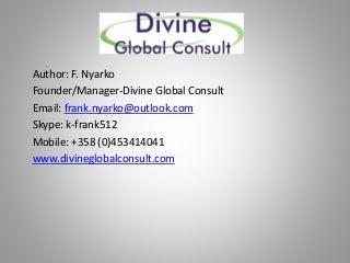 Author: F. Nyarko 
Founder/Manager-Divine Global Consult 
Email: frank.nyarko@outlook.com 
Skype: k-frank512 
Mobile: +358 (0)453414041 
www.divineglobalconsult.com 
