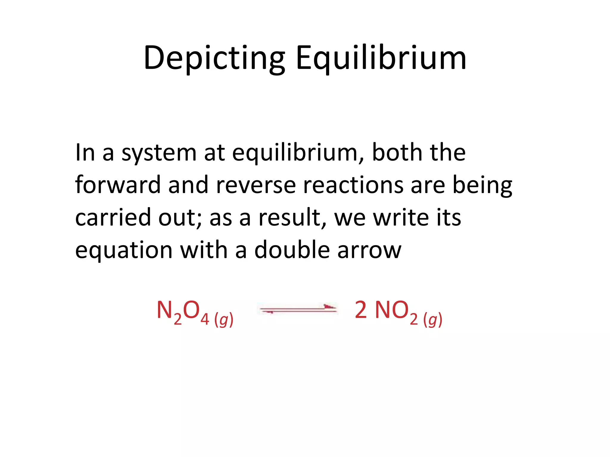 Depicting EquilibriumN2O4 (g)2 NO2 (g)	In a system at equilibrium, both the forward and reverse reactions are being carried out; as a result, we write its equation with a double arrow