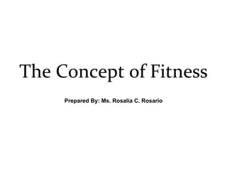 The Concept of Fitness Prepared By: Ms. Rosalia C. Rosario 