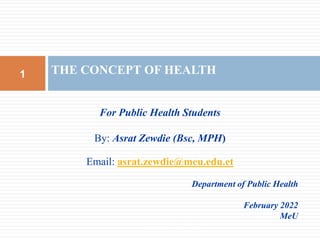 For Public Health Students
By: Asrat Zewdie (Bsc, MPH)
Email: asrat.zewdie@meu.edu.et
Department of Public Health
February 2022
MeU
THE CONCEPT OF HEALTH
1
By: Asrat Z. (Bsc, MPH)
 
