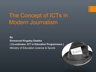 The Concept of ICTs in
Modern Journalism

By
Emmanuel Kingsley Dadebo
( Co-ordinator, ICT in Education Programmers )
Ministry of Education science & Sports
 