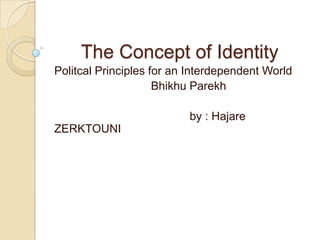 The Concept of Identity
Politcal Principles for an Interdependent World
                     Bhikhu Parekh

                          by : Hajare
ZERKTOUNI
 