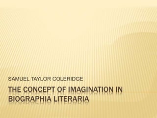 THE CONCEPT OF IMAGINATION IN
BIOGRAPHIA LITERARIA
SAMUEL TAYLOR COLERIDGE
 