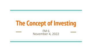 The Concept of Investing
FM 6
November 4, 2022
 