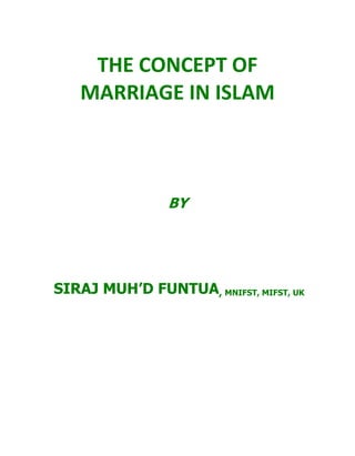 THE CONCEPT OF
MARRIAGE IN ISLAM
BY
SIRAJ MUH’D FUNTUA, MNIFST, MIFST, UK
 