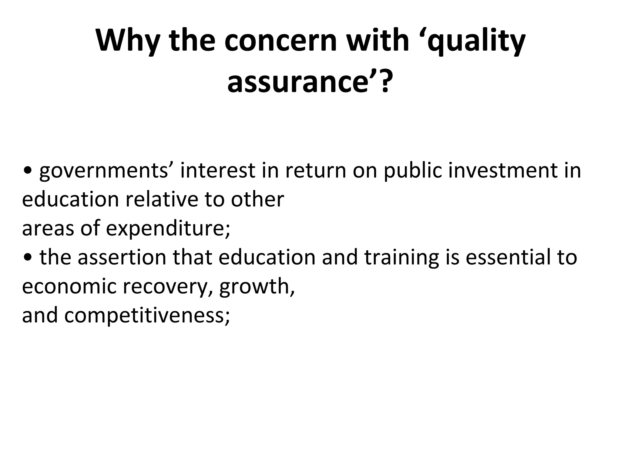 Why the concern with ‘quality
assurance’?
• governments’ interest in return on public investment in
education relative to other
areas of expenditure;
• the assertion that education and training is essential to
economic recovery, growth,
and competitiveness;
 