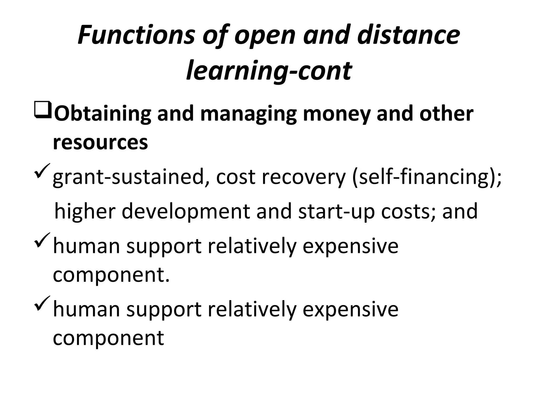 Functions of open and distance
learning-cont
Obtaining and managing money and other
resources
grant-sustained, cost recovery (self-financing);
higher development and start-up costs; and
human support relatively expensive
component.
human support relatively expensive
component
 