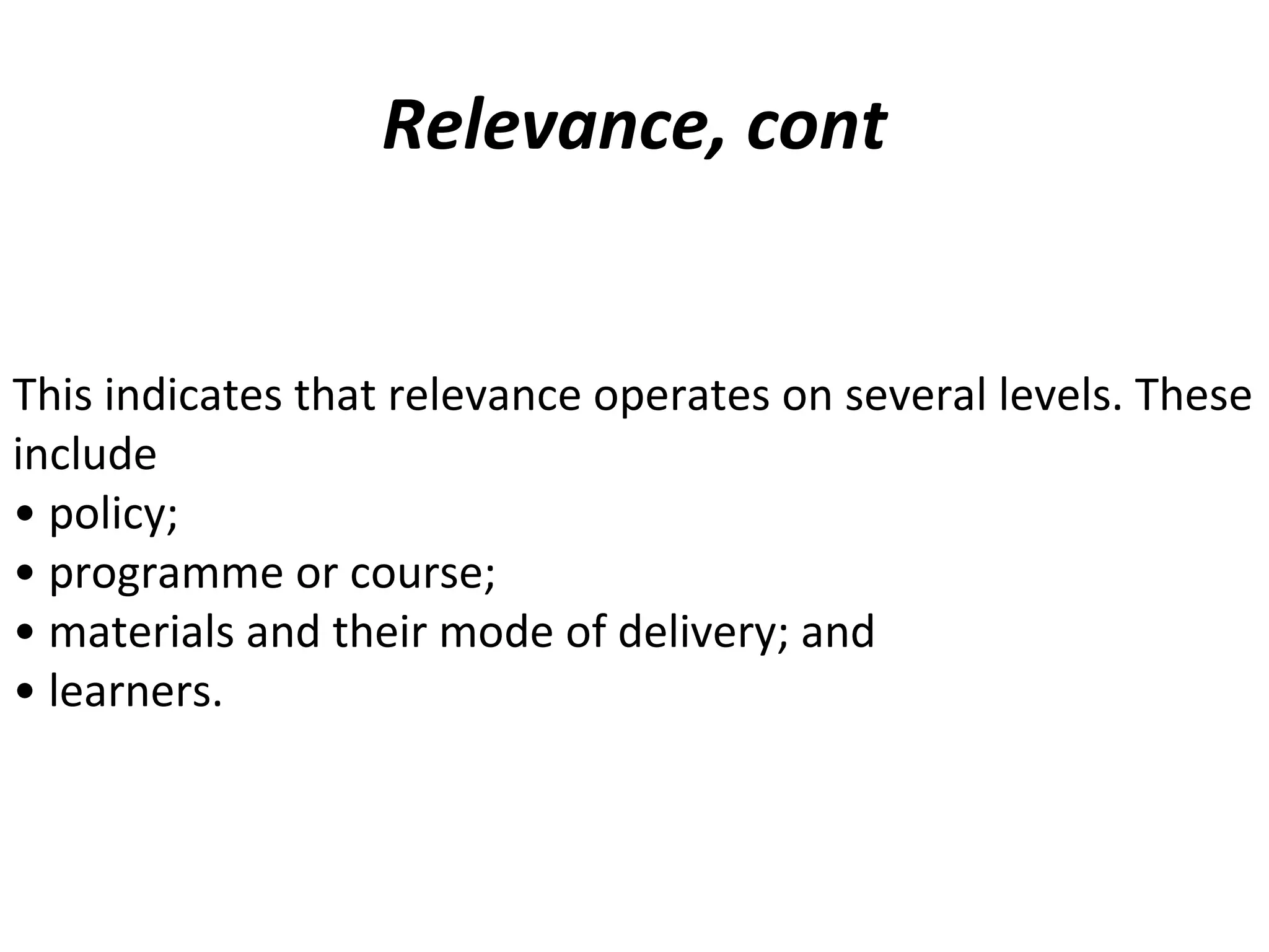 Relevance, cont
This indicates that relevance operates on several levels. These
include
• policy;
• programme or course;
• materials and their mode of delivery; and
• learners.
 