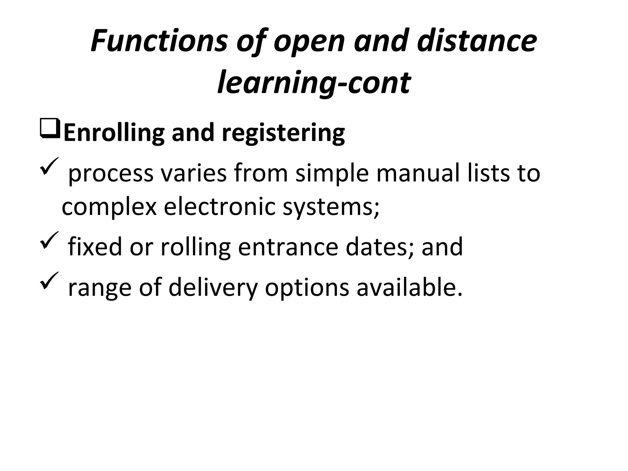 Functions of open and distance
learning-cont
Enrolling and registering
 process varies from simple manual lists to
complex electronic systems;
 fixed or rolling entrance dates; and
 range of delivery options available.
 