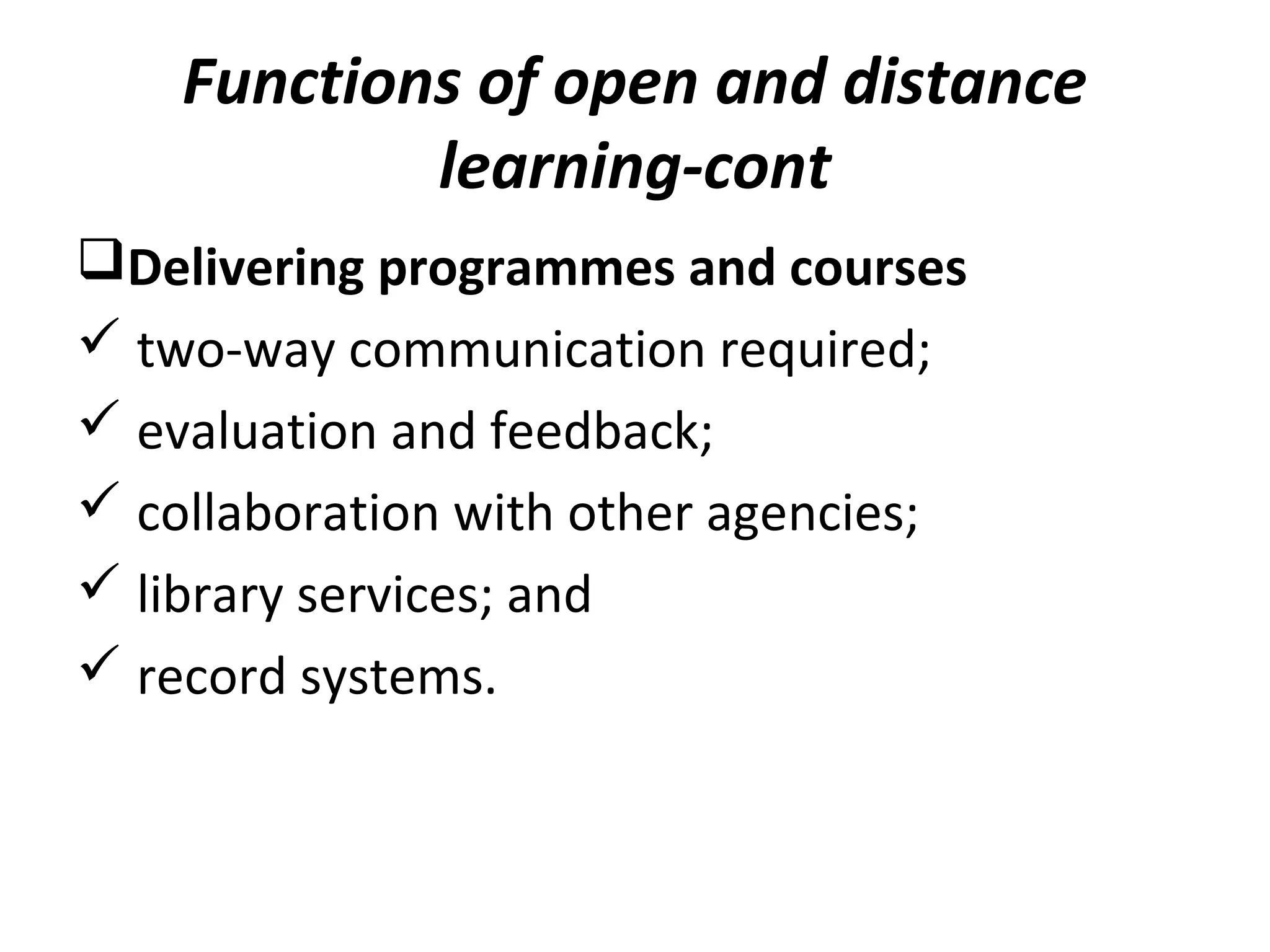 Functions of open and distance
learning-cont
Delivering programmes and courses
 two-way communication required;
 evaluation and feedback;
 collaboration with other agencies;
 library services; and
 record systems.
 