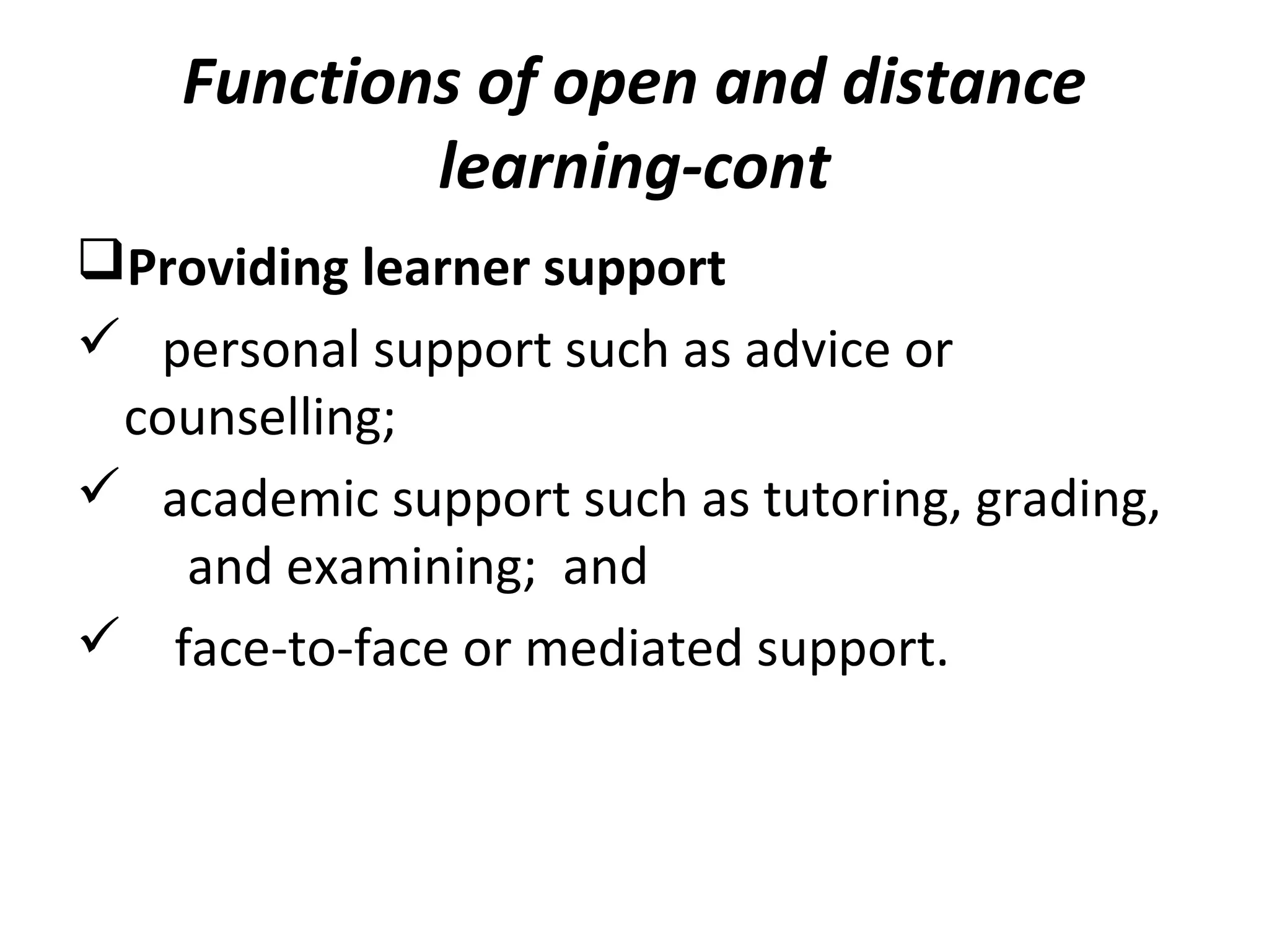 Functions of open and distance
learning-cont
Providing learner support
 personal support such as advice or
counselling;
 academic support such as tutoring, grading,
and examining; and
 face-to-face or mediated support.
 