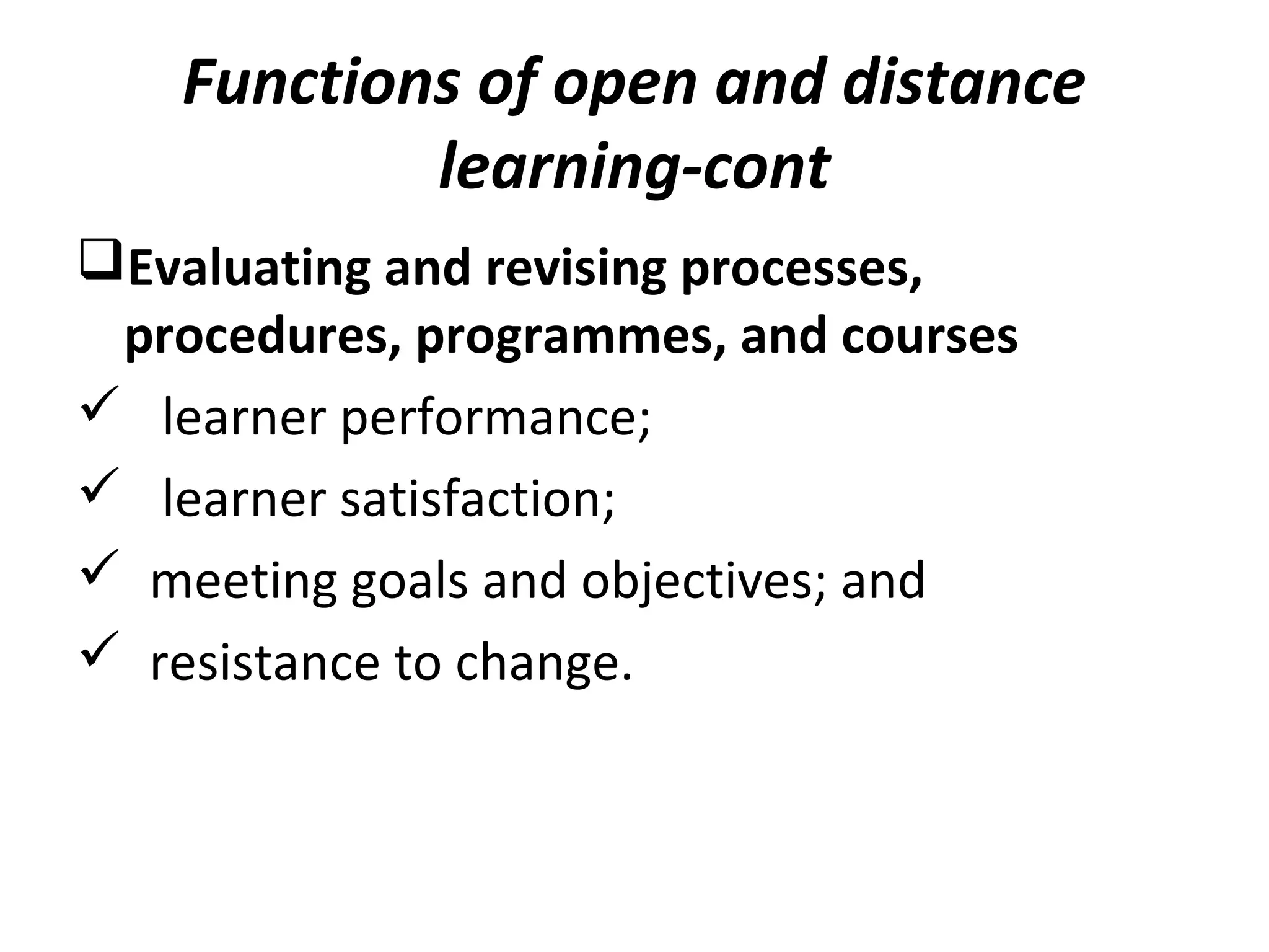 Functions of open and distance
learning-cont
Evaluating and revising processes,
procedures, programmes, and courses
 learner performance;
 learner satisfaction;
 meeting goals and objectives; and
 resistance to change.
 
