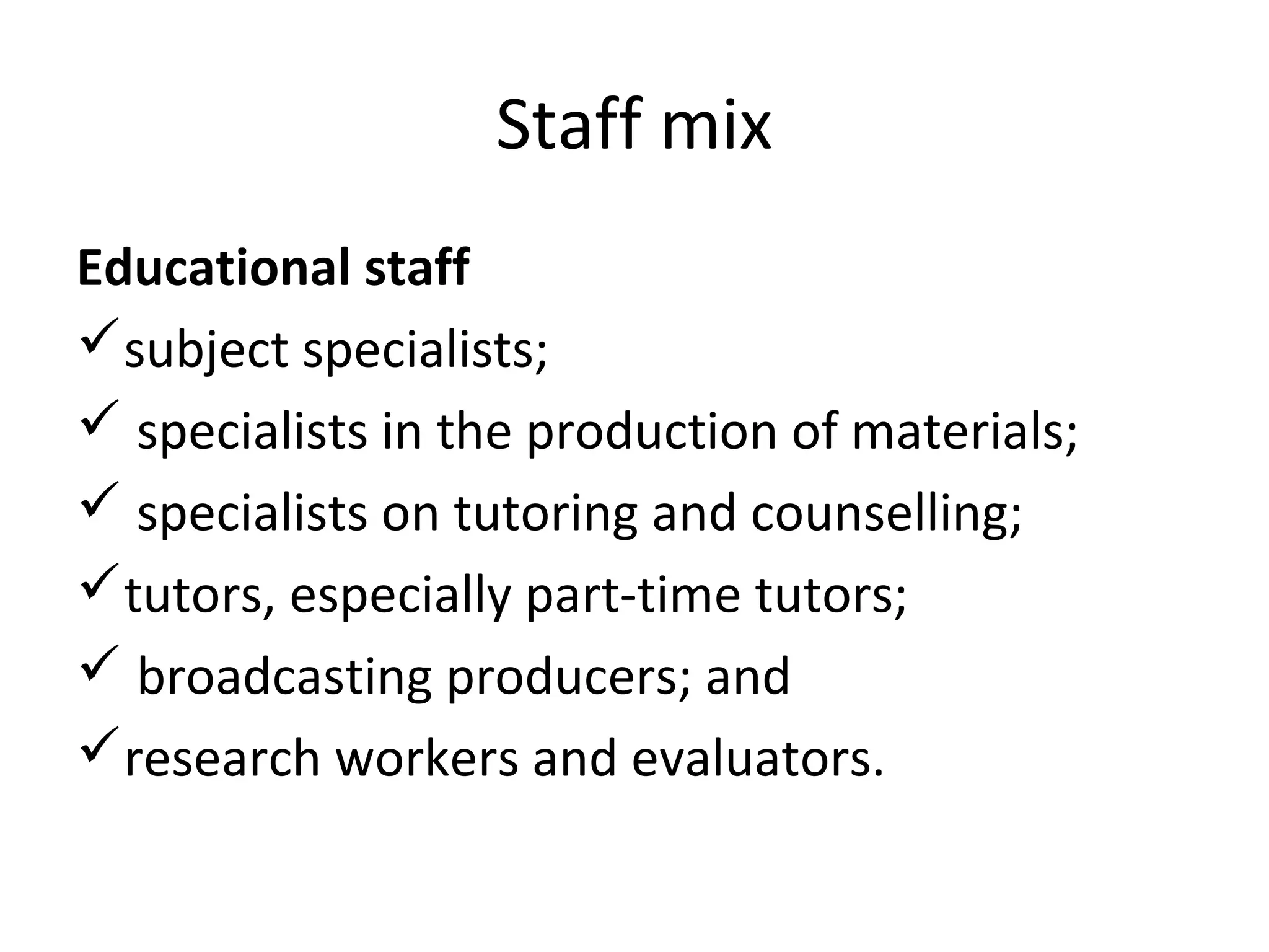 Staff mix
Educational staff
subject specialists;
 specialists in the production of materials;
 specialists on tutoring and counselling;
tutors, especially part-time tutors;
 broadcasting producers; and
research workers and evaluators.
 