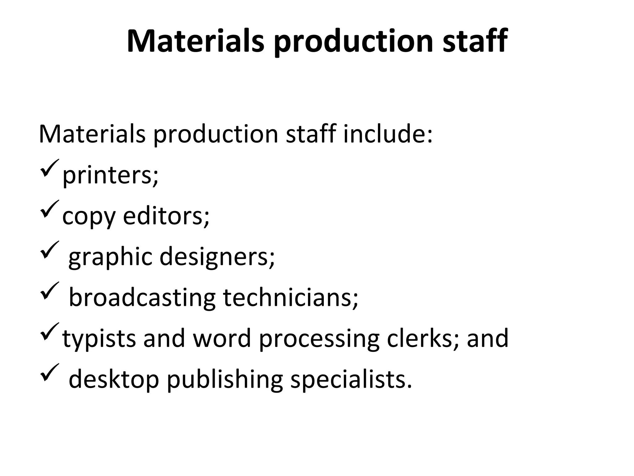 Materials production staff
Materials production staff include:
printers;
copy editors;
 graphic designers;
 broadcasting technicians;
typists and word processing clerks; and
 desktop publishing specialists.
 